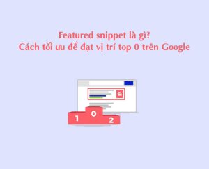 Featured snippet là gì? Cách tối ưu để đạt vị trí top 0 trên Google